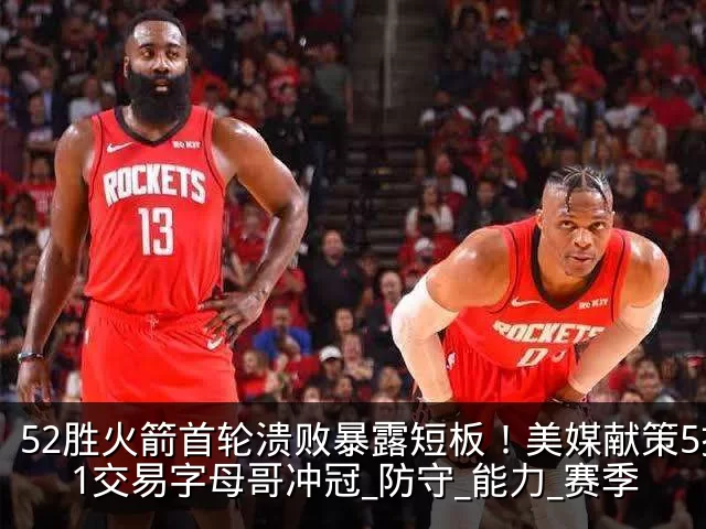 52胜火箭首轮溃败暴露短板!美媒献策5换1交易字母哥冲冠_防守_能力_赛季